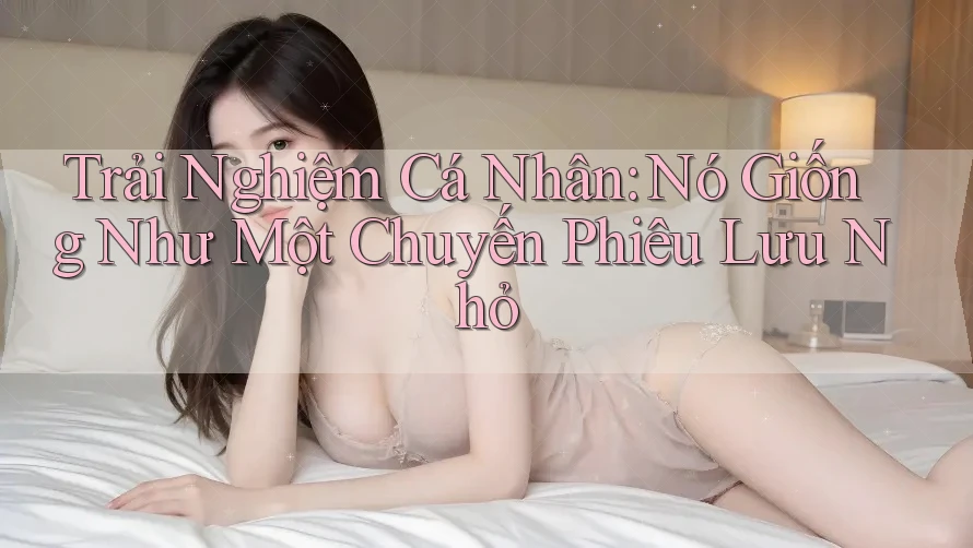 Trải Nghiệm Cá Nhân: Nó Giống Như Một Chuyến Phiêu Lưu Nhỏ