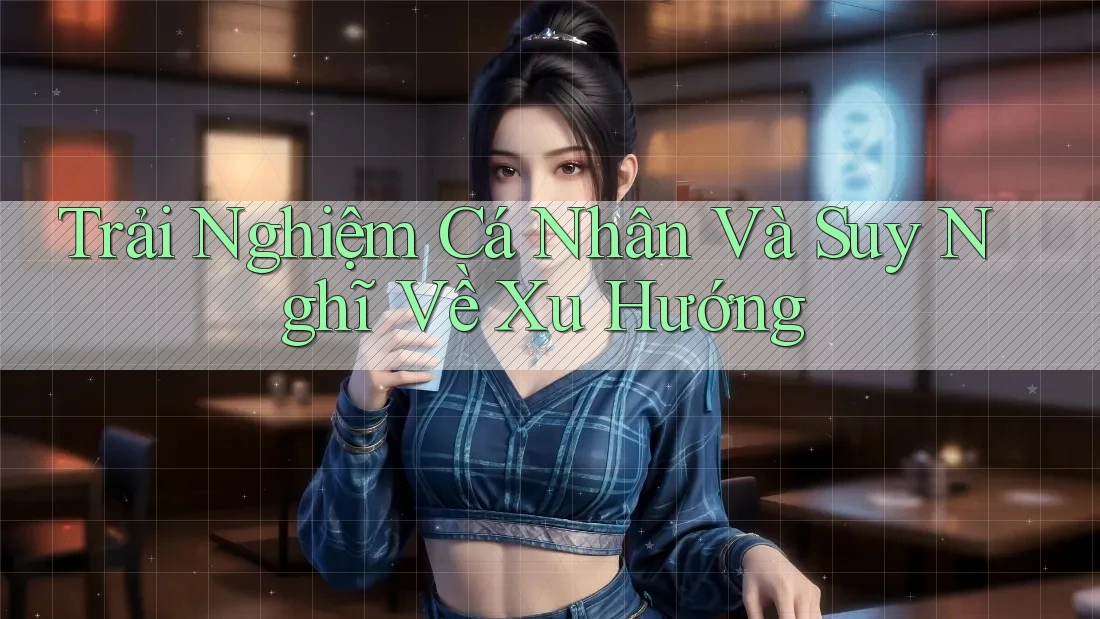 Trải Nghiệm Cá Nhân Và Suy Nghĩ Về Xu Hướng