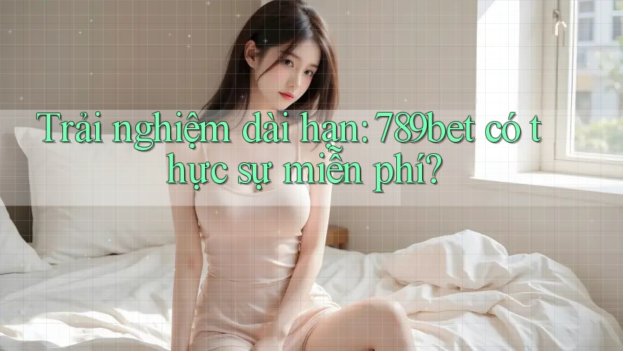 Trải nghiệm dài hạn: 789bet có thực sự miễn phí?