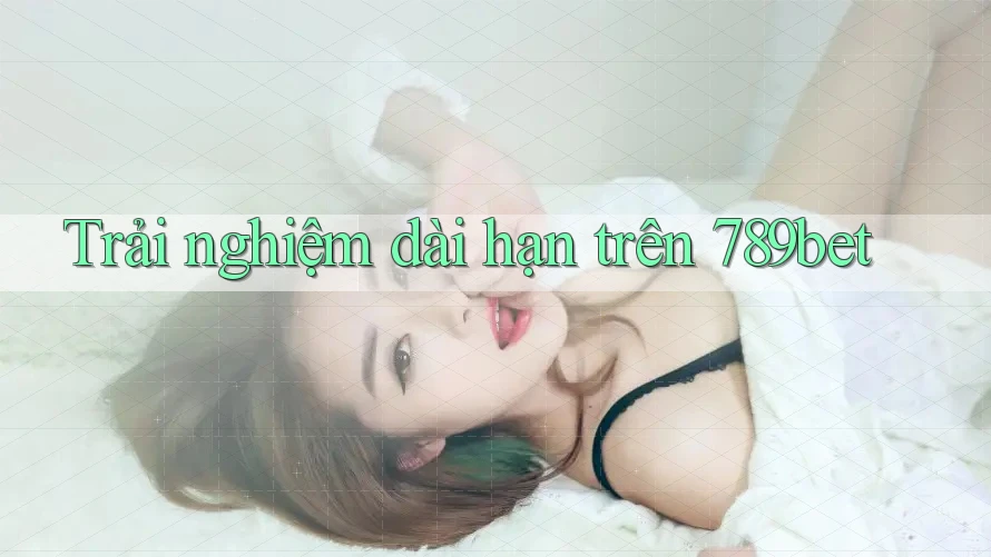 Trải nghiệm dài hạn trên 789bet