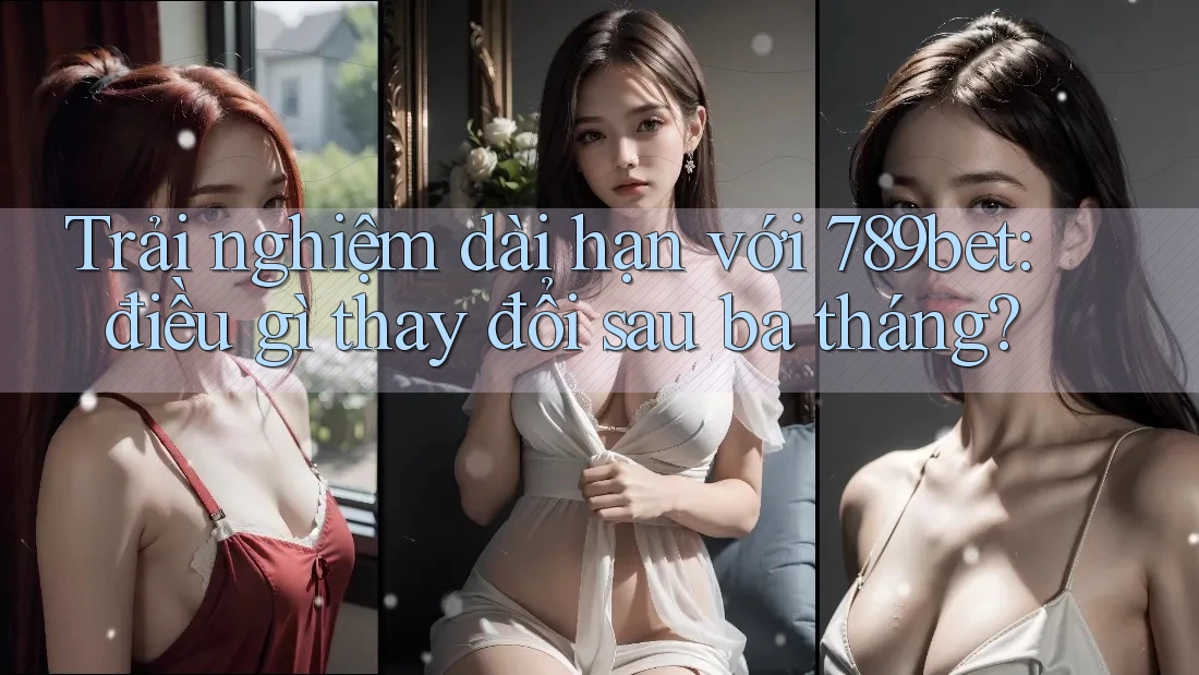 Trải nghiệm dài hạn với 789bet: điều gì thay đổi sau ba tháng?