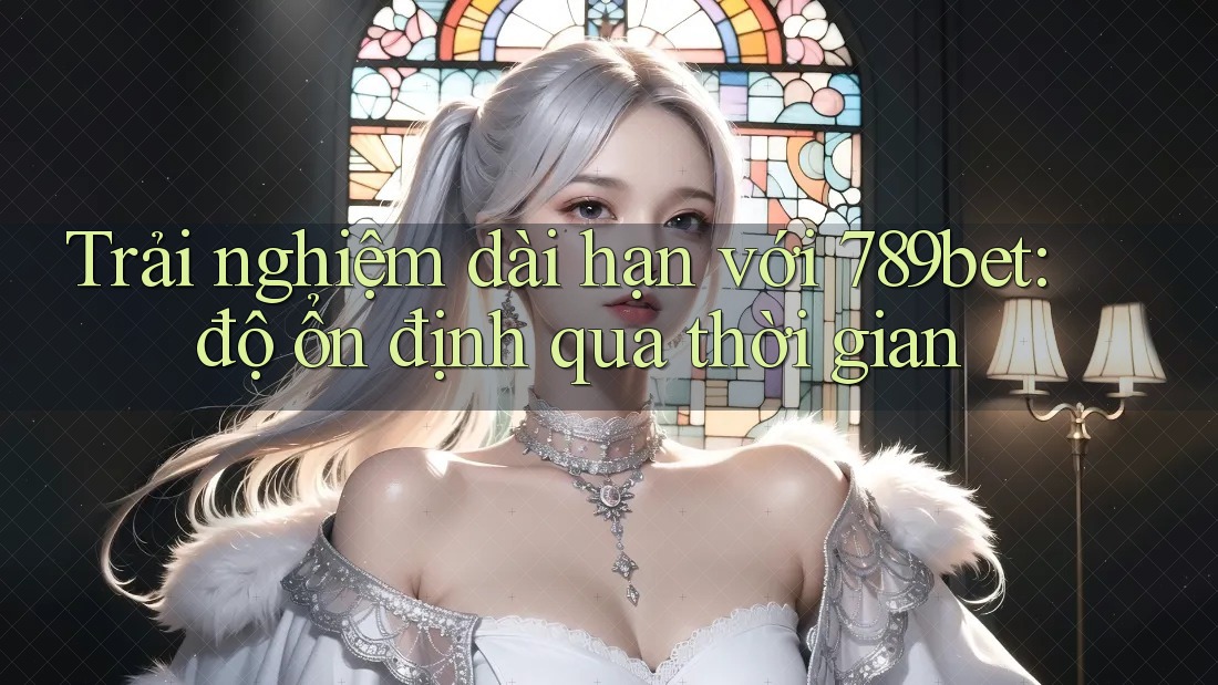 Trải nghiệm dài hạn với 789bet: độ ổn định qua thời gian