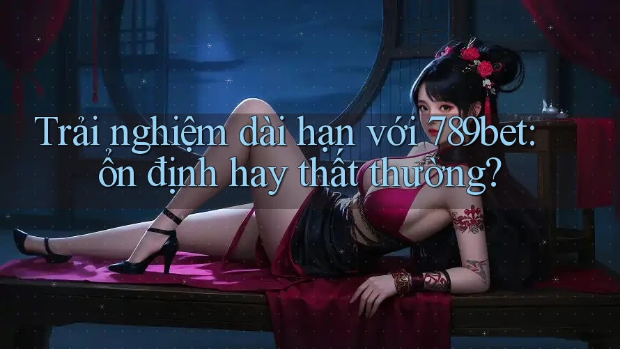 Trải nghiệm dài hạn với 789bet: ổn định hay thất thường?