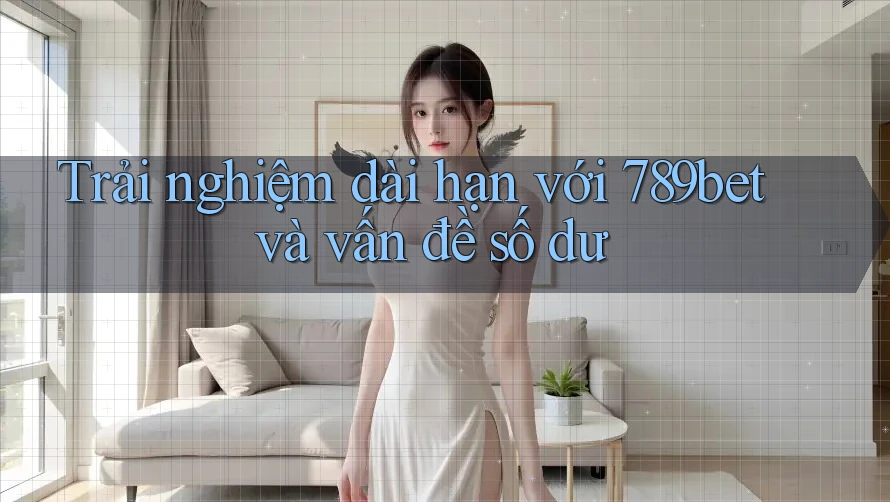 Trải nghiệm dài hạn với 789bet và vấn đề số dư