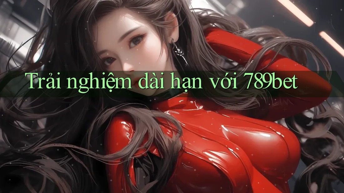 Trải nghiệm dài hạn với 789bet