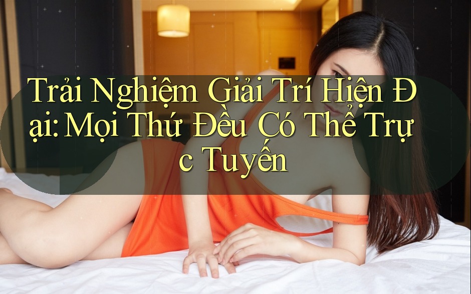 Trải Nghiệm Giải Trí Hiện Đại: Mọi Thứ Đều Có Thể Trực Tuyến
