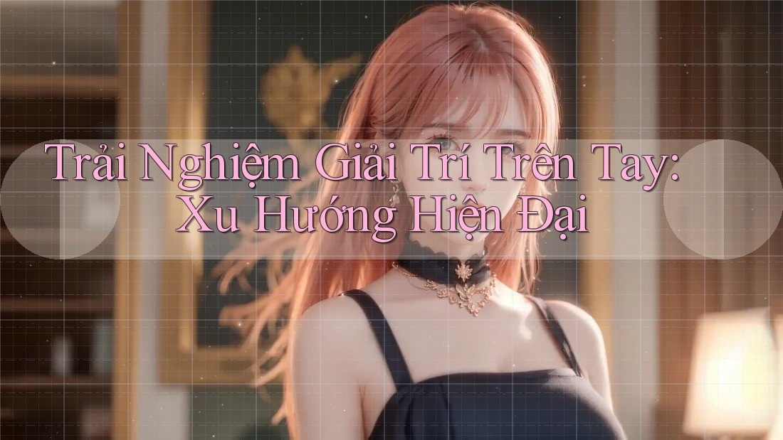 Trải Nghiệm Giải Trí Trên Tay: Xu Hướng Hiện Đại
