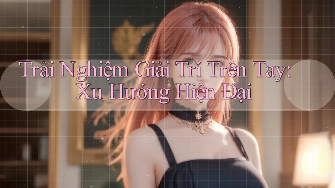 Trải Nghiệm Giải Trí Trên Tay: Xu Hướng Hiện Đại