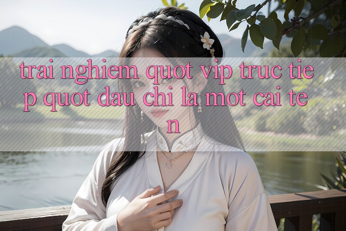 Trải Nghiệm " Vip Trực Tiếp" - Đâu Chỉ Là Một Cái Tên?