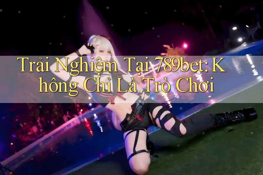 Trải Nghiệm Tại 789bet: Không Chỉ Là Trò Chơi Trải Nghiệm Tại 789bet: Không Chỉ Là Trò Chơi