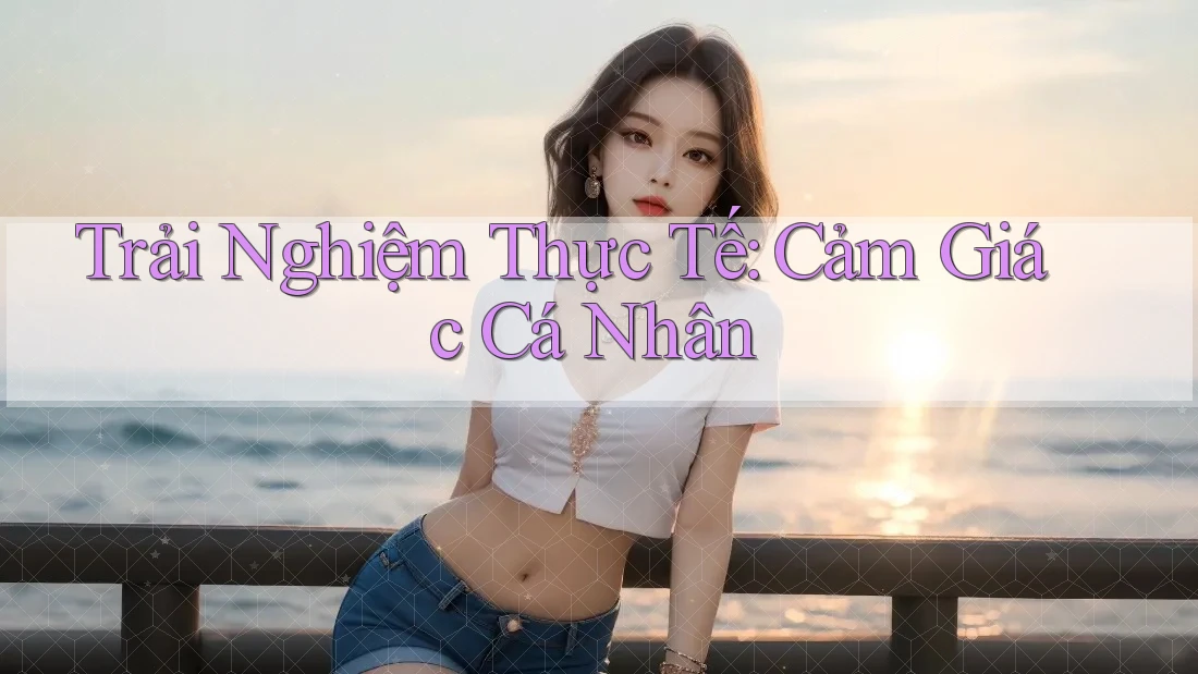 Trải Nghiệm Thực Tế: Cảm Giác Cá Nhân