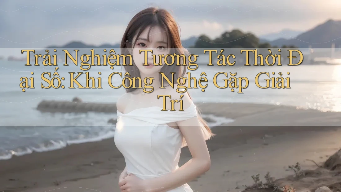 Trải Nghiệm Tương Tác Thời Đại Số: Khi Công Nghệ Gặp Giải Trí