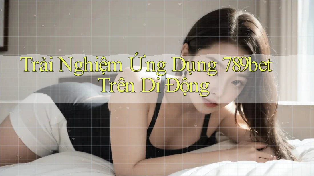 Trải Nghiệm Ứng Dụng 789bet Trên Di Động