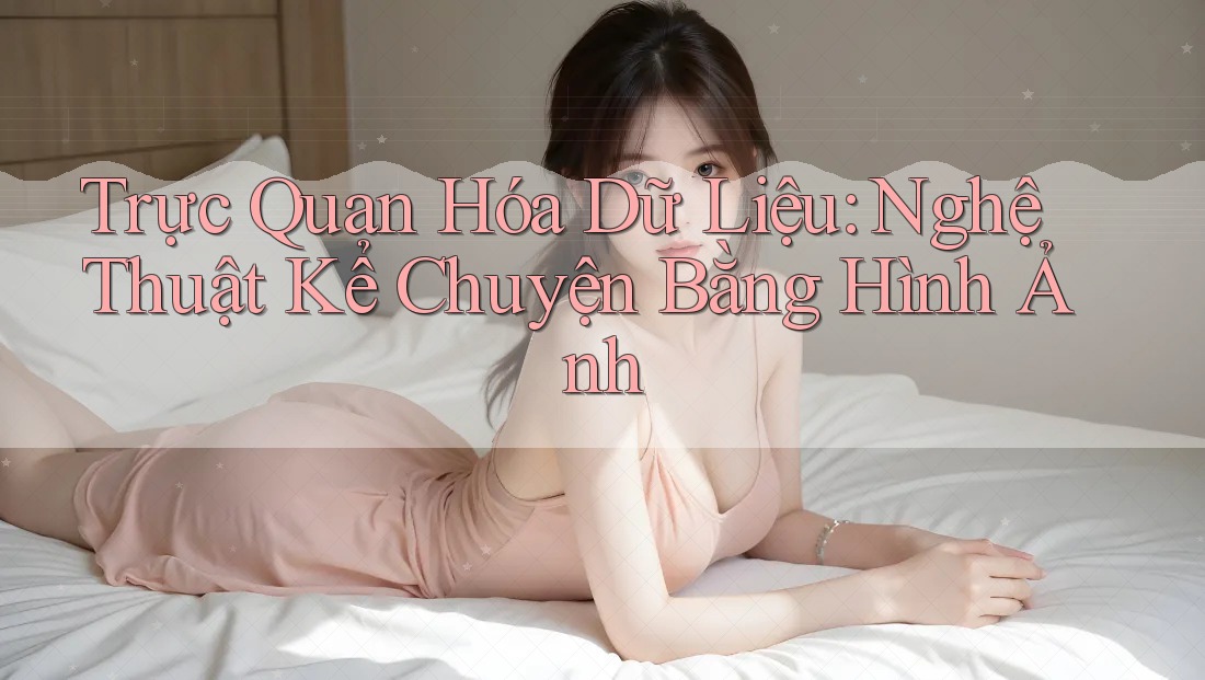 Trực Quan Hóa Dữ Liệu: Nghệ Thuật Kể Chuyện Bằng Hình Ảnh