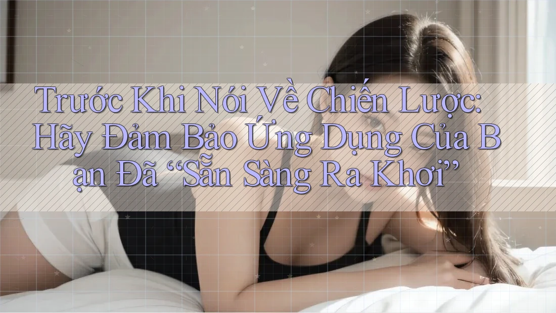 Trước Khi Nói Về Chiến Lược: Hãy Đảm Bảo Ứng Dụng Của Bạn Đã “Sẵn Sàng Ra Khơi” Trước Khi Nói Về Chiến Lược: Hãy Đảm Bảo Ứng Dụng Của Bạn Đã “Sẵn Sàng Ra Khơi”