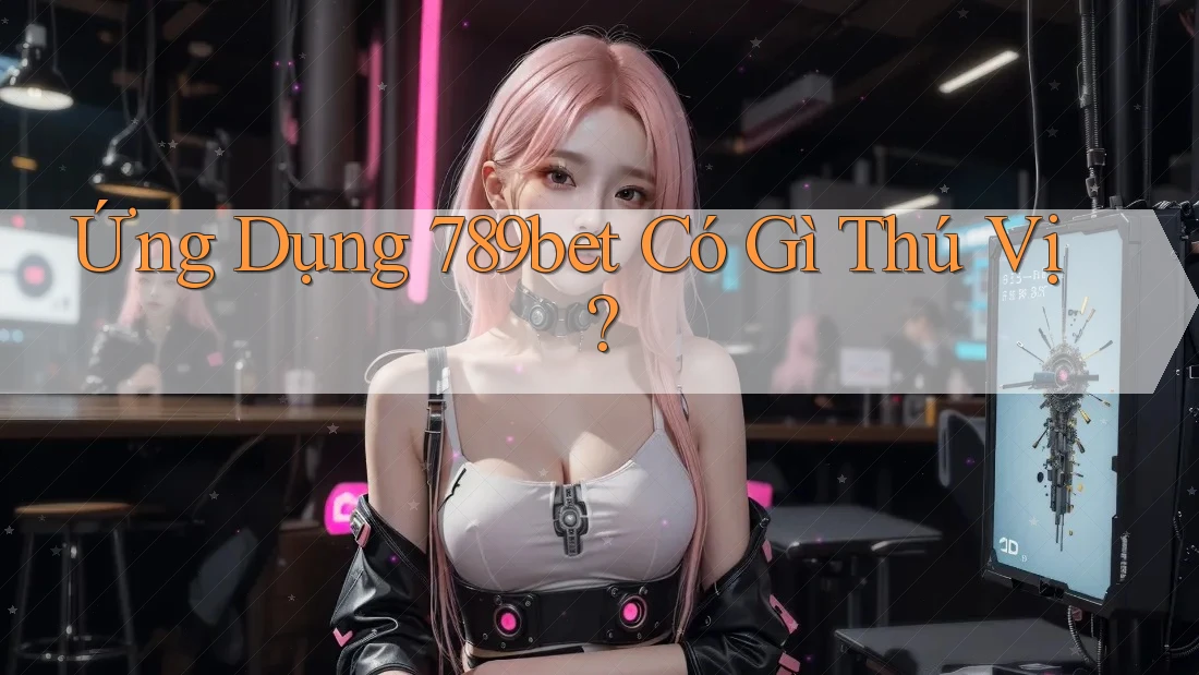 Ứng Dụng 789bet Có Gì Thú Vị?