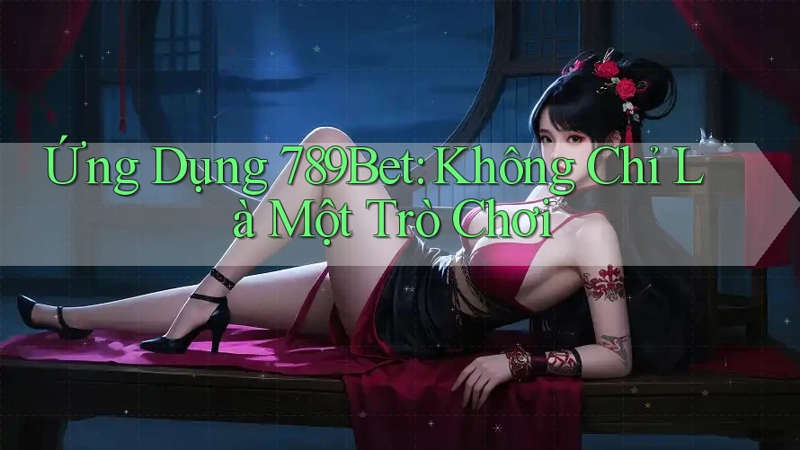 Ứng Dụng 789Bet: Không Chỉ Là Một Trò Chơi