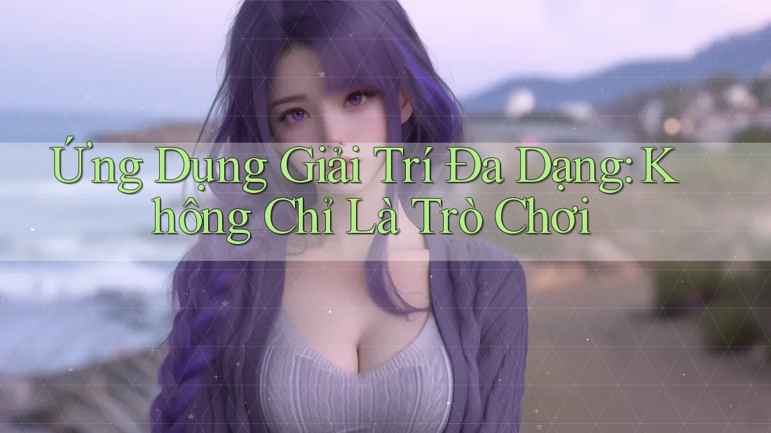 Ứng Dụng Giải Trí Đa Dạng: Không Chỉ Là Trò Chơi