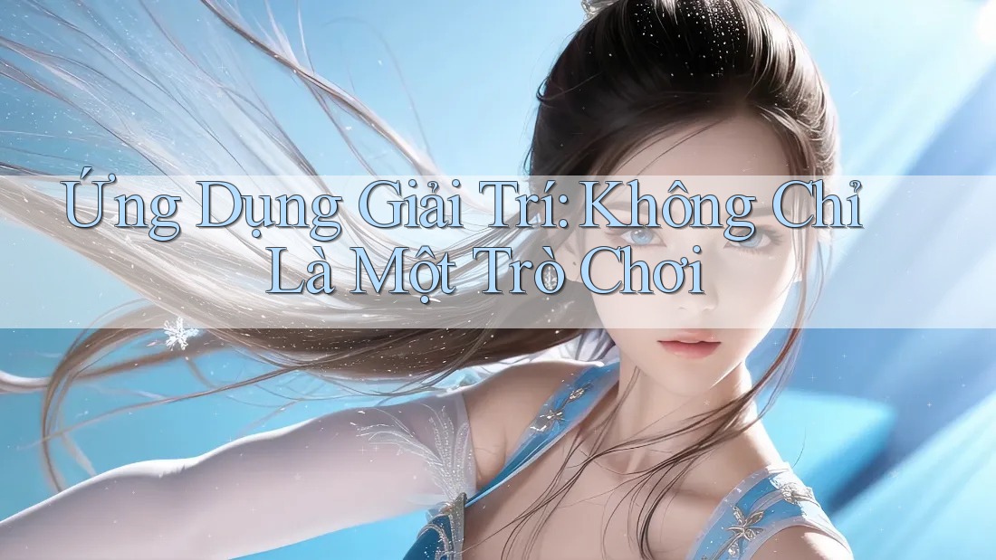 Ứng Dụng Giải Trí: Không Chỉ Là Một Trò Chơi
