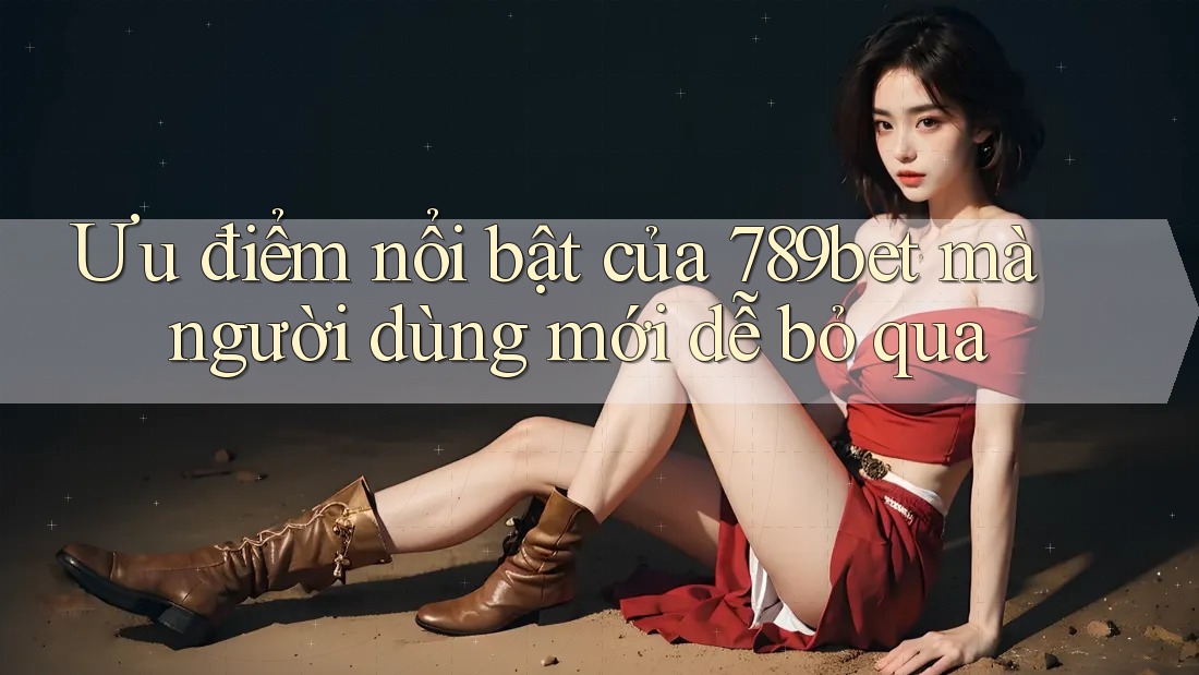 Ưu điểm nổi bật của 789bet mà người dùng mới dễ bỏ qua
