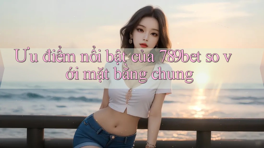 Ưu điểm nổi bật của 789bet so với mặt bằng chung