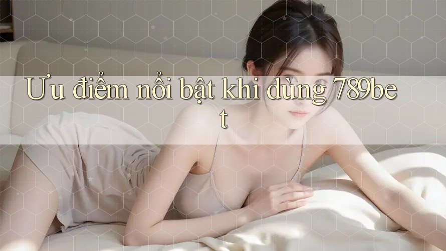 Ưu điểm nổi bật khi dùng 789bet
