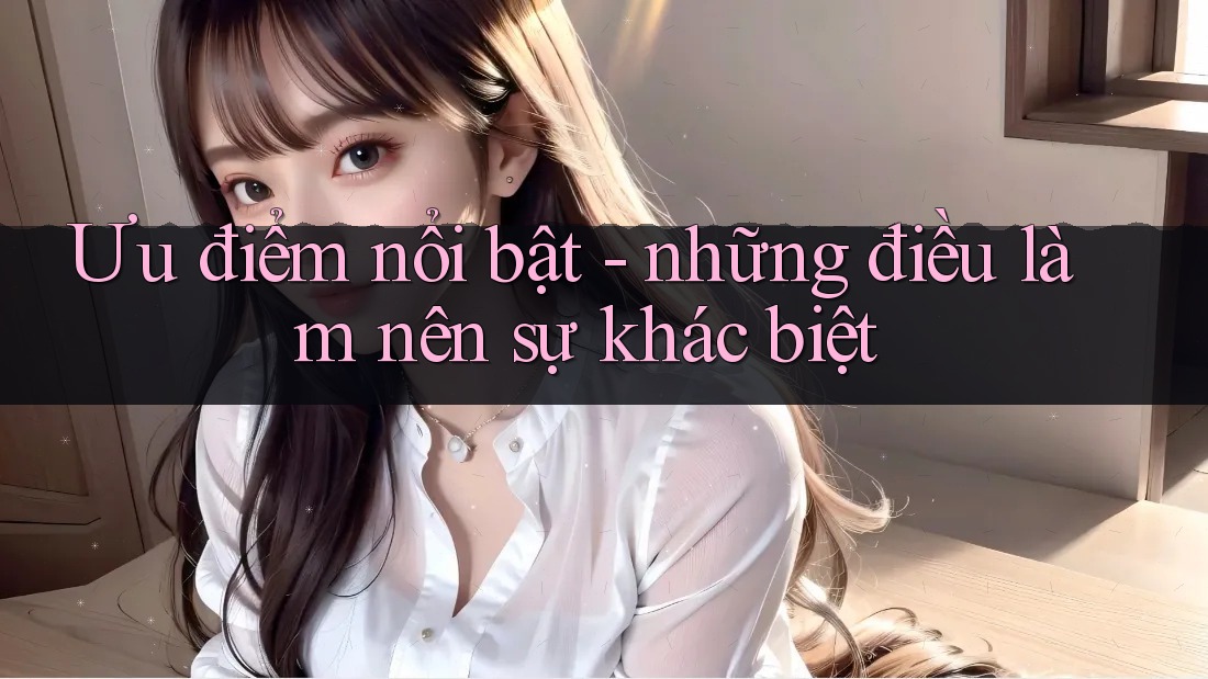 Ưu điểm nổi bật - những điều làm nên sự khác biệt