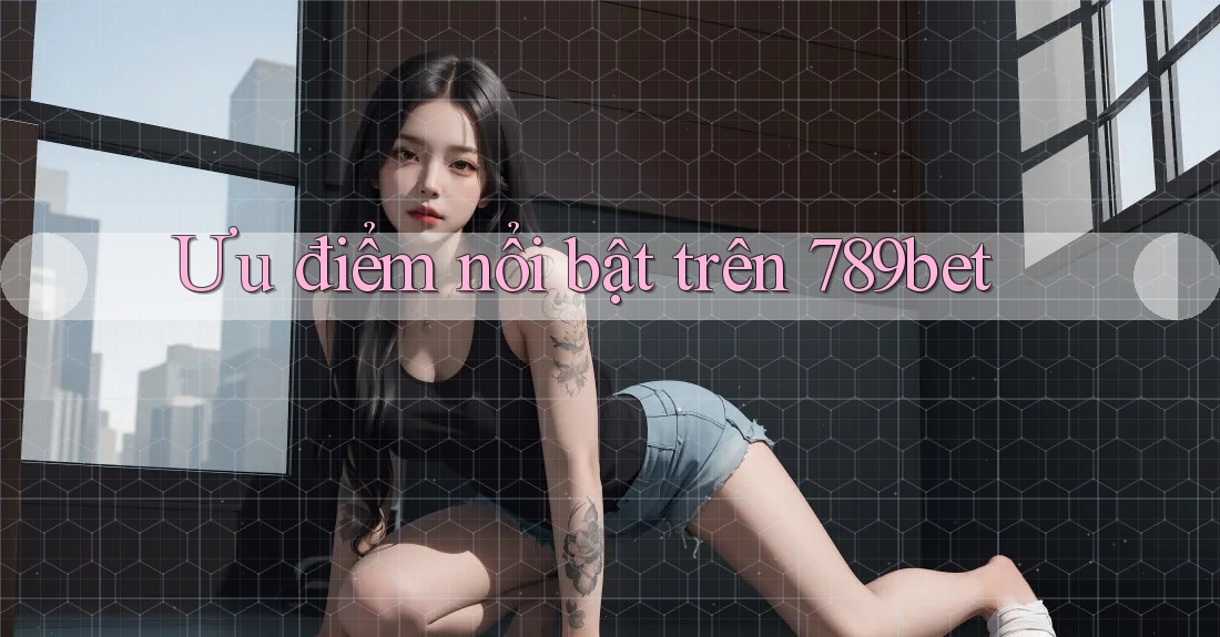 Ưu điểm nổi bật trên 789bet