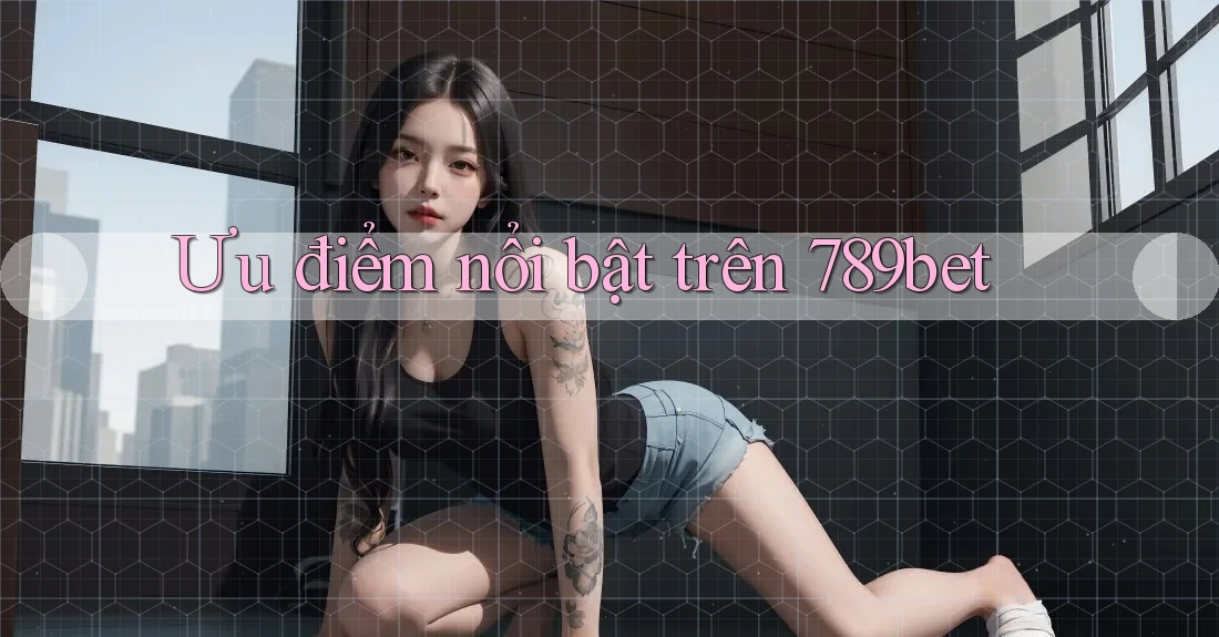 Ưu điểm nổi bật trên 789bet