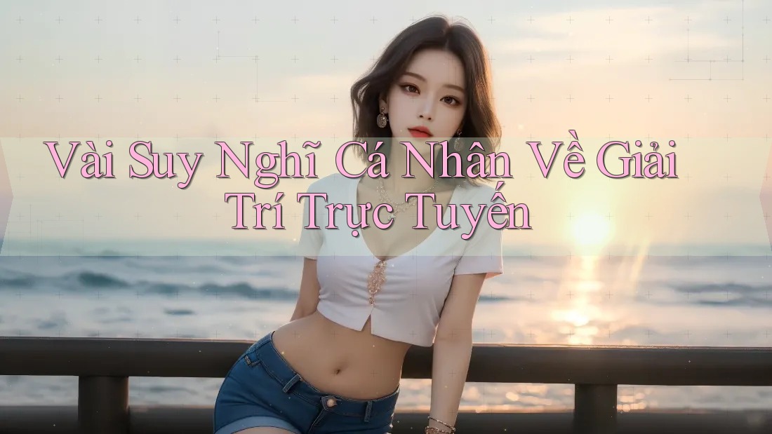 Vài Suy Nghĩ Cá Nhân Về Giải Trí Trực Tuyến Vài Suy Nghĩ Cá Nhân Về Giải Trí Trực Tuyến