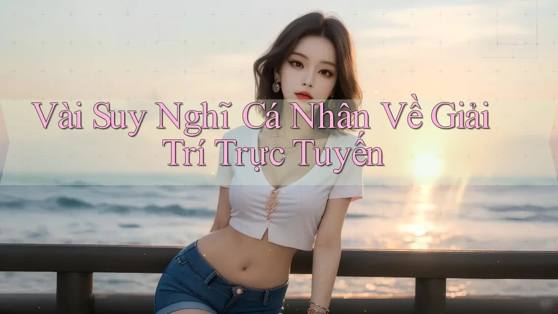 Vài Suy Nghĩ Cá Nhân Về Giải Trí Trực Tuyến