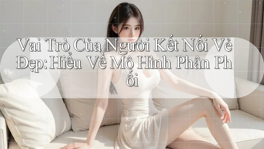 Vai Trò Của Người Kết Nối Vẻ Đẹp: Hiểu Về Mô Hình Phân Phối