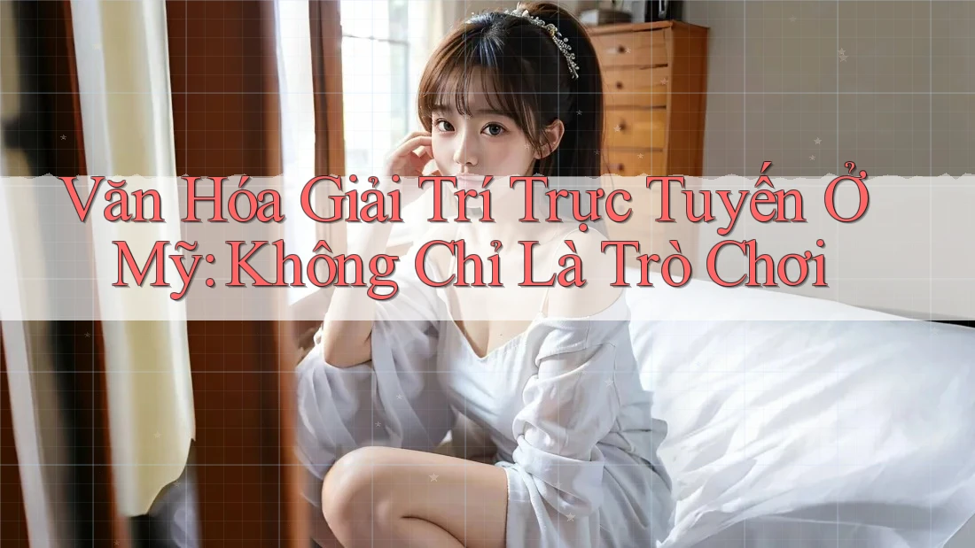 Văn Hóa Giải Trí Trực Tuyến Ở Mỹ: Không Chỉ Là Trò Chơi