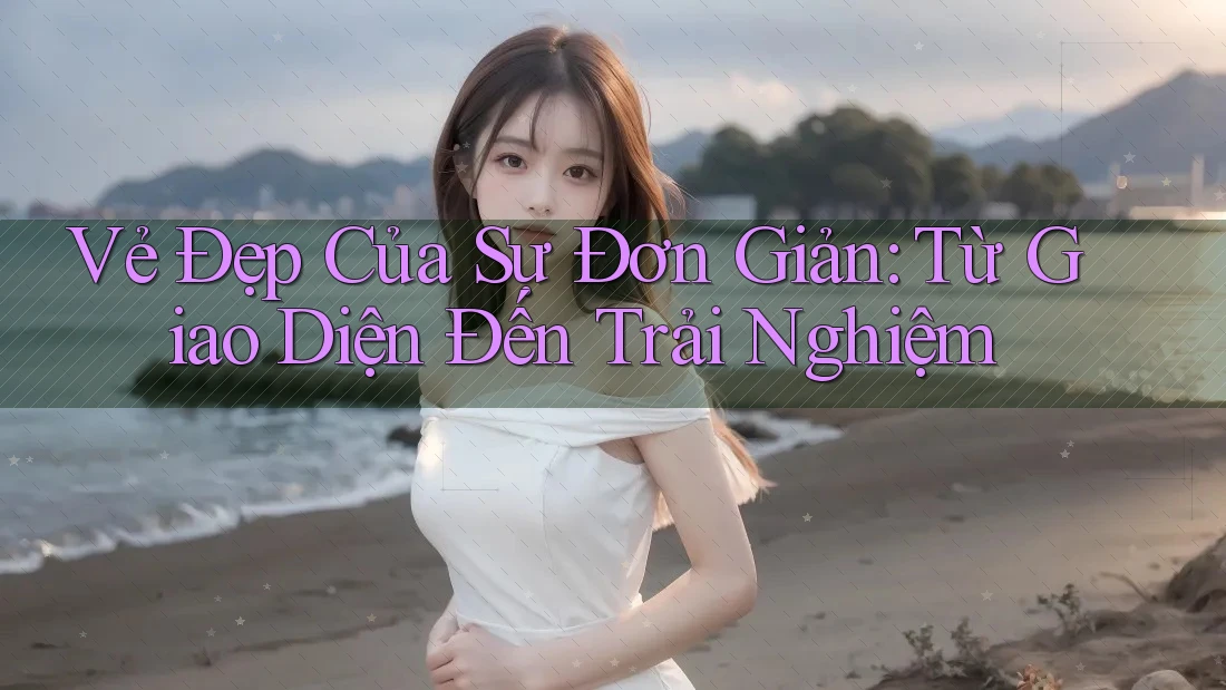 Vẻ Đẹp Của Sự Đơn Giản: Từ Giao Diện Đến Trải Nghiệm