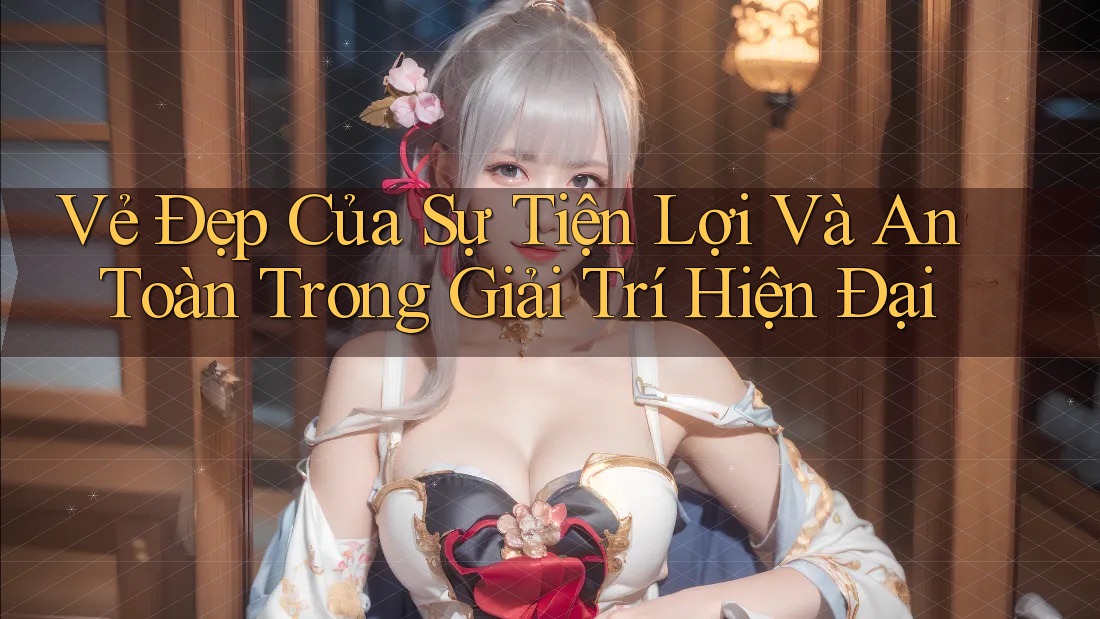 Vẻ Đẹp Của Sự Tiện Lợi Và An Toàn Trong Giải Trí Hiện Đại