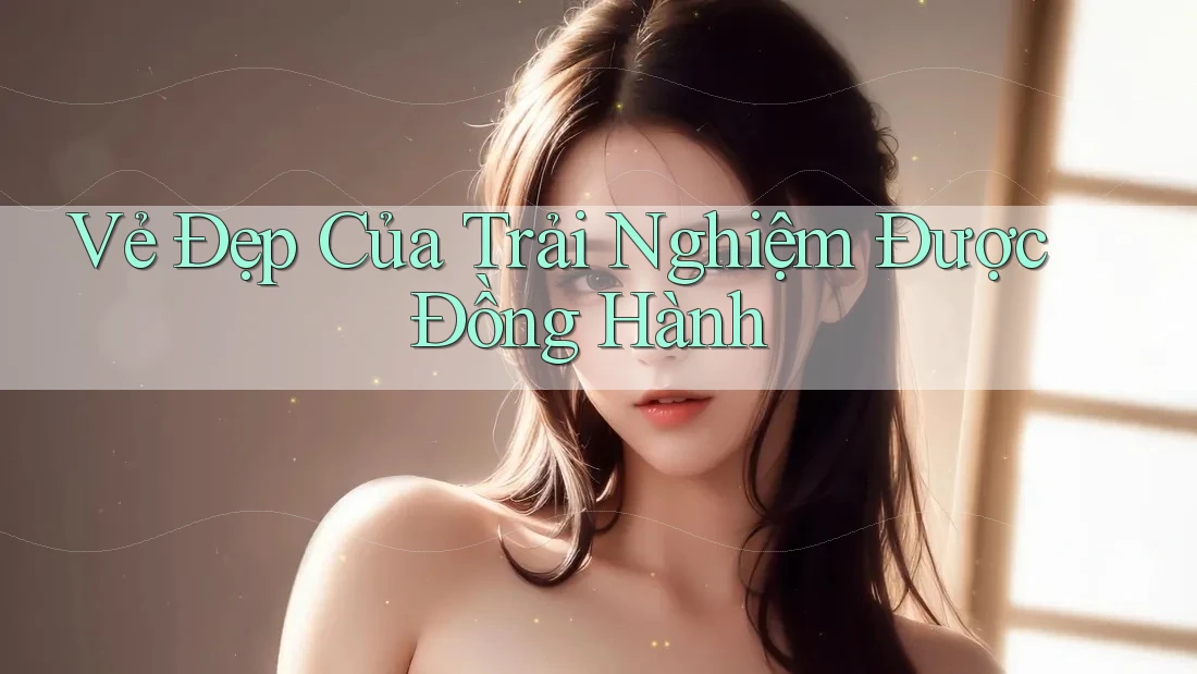 Vẻ Đẹp Của Trải Nghiệm Được Đồng Hành