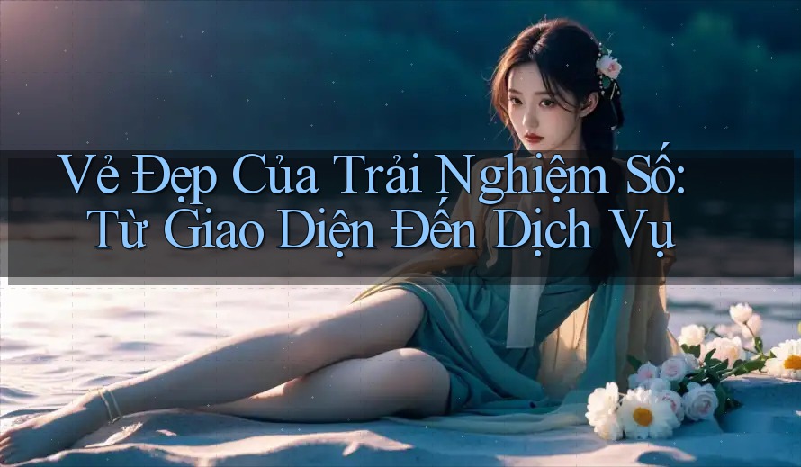 Vẻ Đẹp Của Trải Nghiệm Số: Từ Giao Diện Đến Dịch Vụ