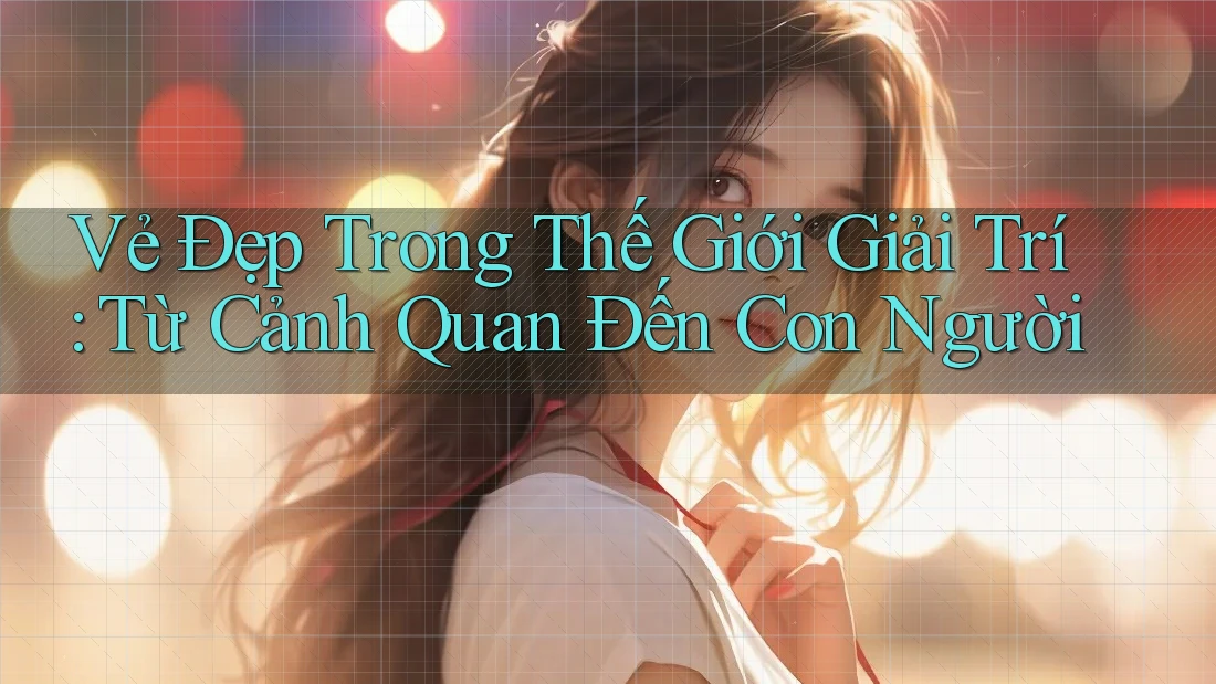 Vẻ Đẹp Trong Thế Giới Giải Trí: Từ Cảnh Quan Đến Con Người