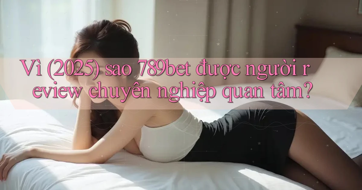 Vì (2025) sao 789bet được người review chuyên nghiệp quan tâm