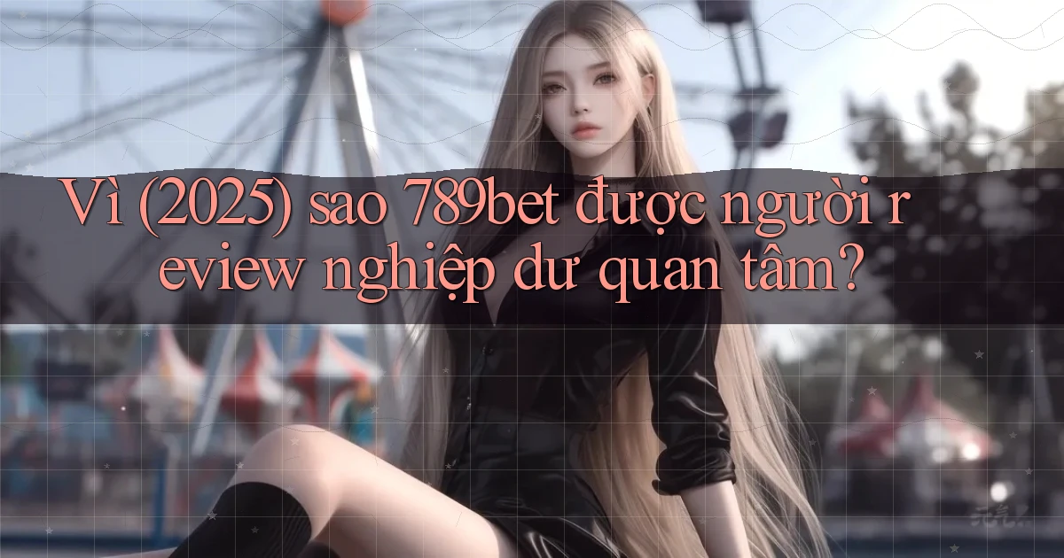 Vì (2025) sao 789bet được người review nghiệp dư quan tâm