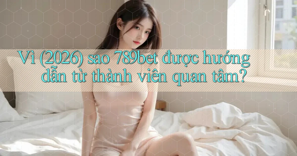 Vì (2026) sao 789bet được hướng dẫn từ thành viên quan tâm