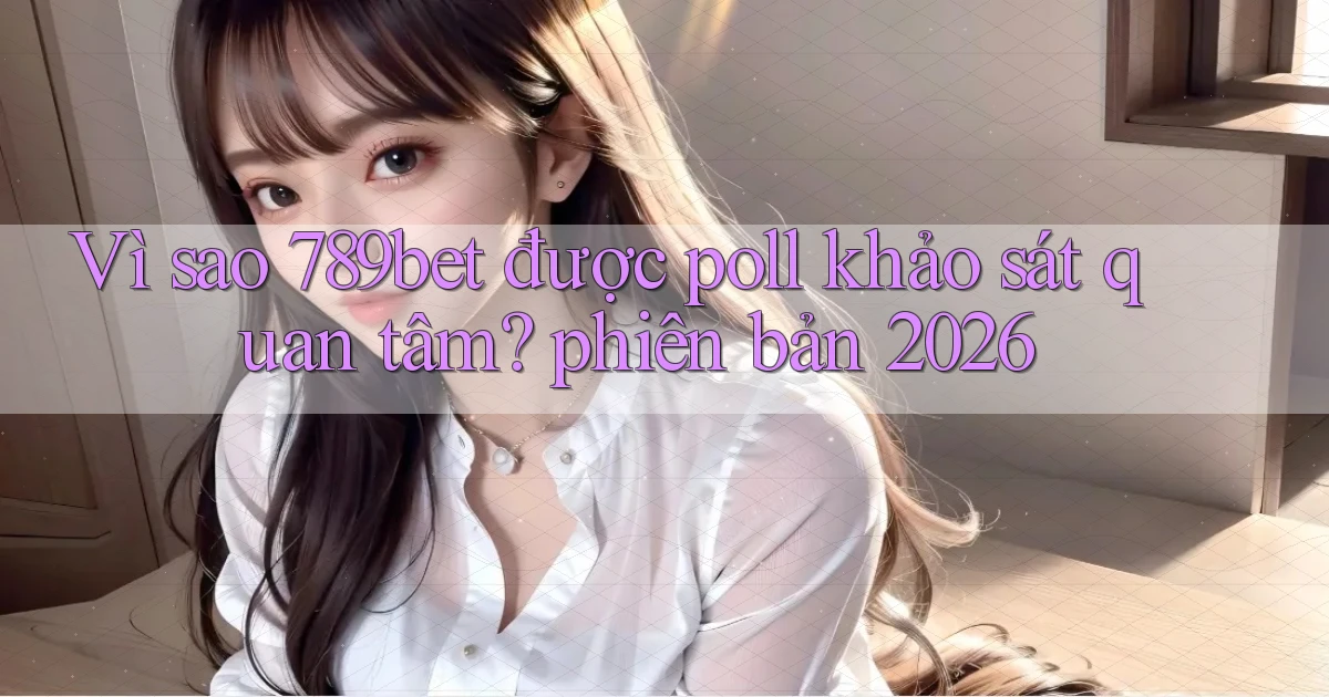 Vì sao 789bet được poll khảo sát quan tâm phiên bản 2026