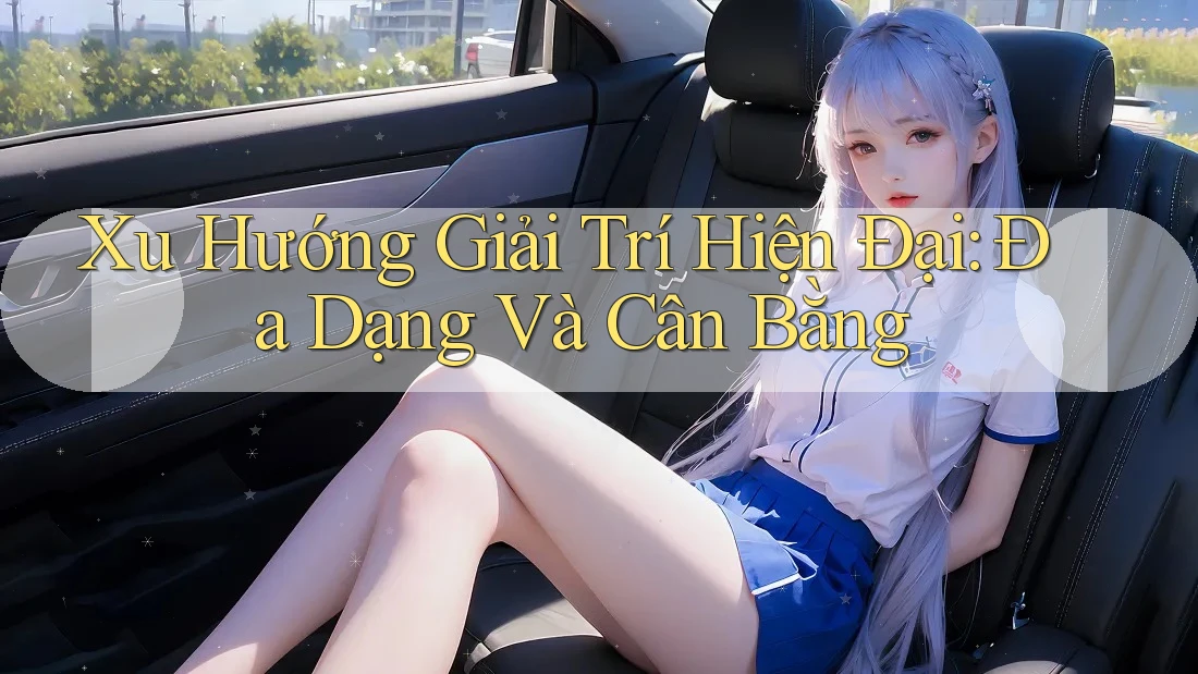 Xu Hướng Giải Trí Hiện Đại: Đa Dạng Và Cân Bằng