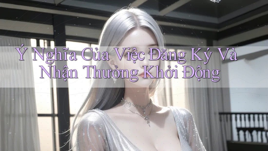 Ý Nghĩa Của Việc Đăng Ký Và Nhận Thưởng Khởi Động