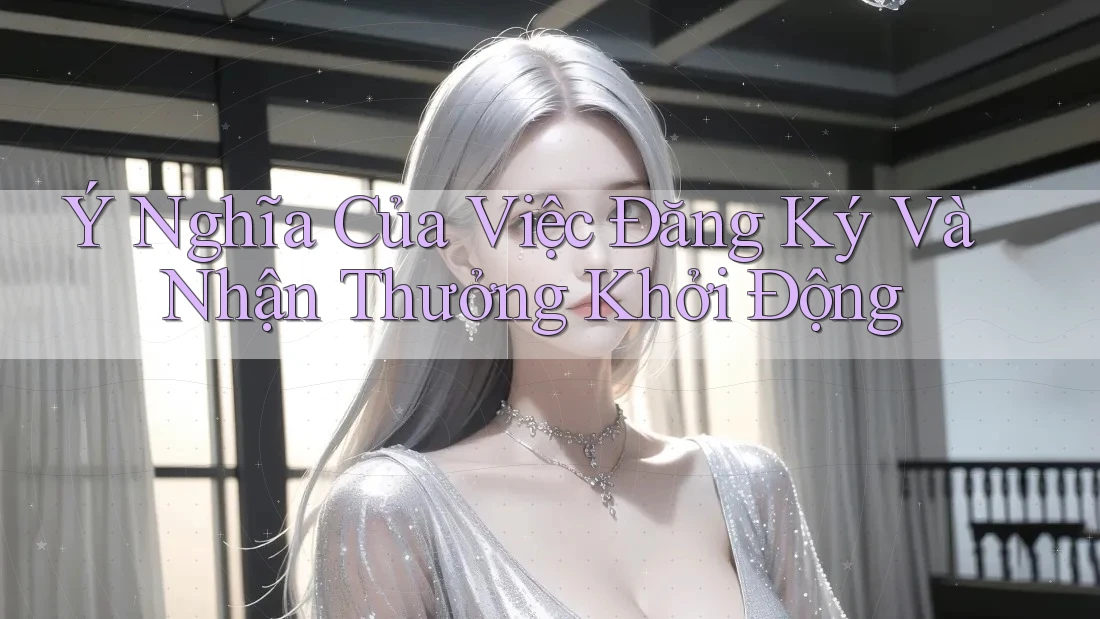 Ý Nghĩa Của Việc Đăng Ký Và Nhận Thưởng Khởi Động Ý Nghĩa Của Việc Đăng Ký Và Nhận Thưởng Khởi Động